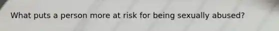 What puts a person more at risk for being sexually abused?