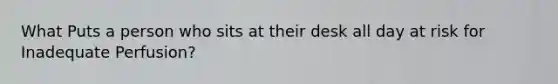 What Puts a person who sits at their desk all day at risk for Inadequate Perfusion?