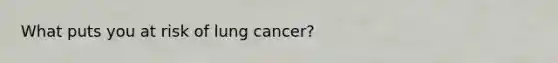 What puts you at risk of lung cancer?