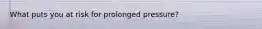 What puts you at risk for prolonged pressure?