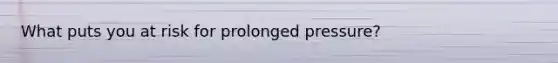What puts you at risk for prolonged pressure?