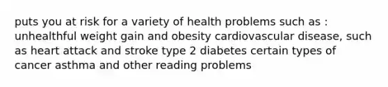 puts you at risk for a variety of health problems such as : unhealthful weight gain and obesity cardiovascular disease, such as heart attack and stroke type 2 diabetes certain types of cancer asthma and other reading problems