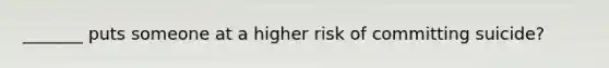 _______ puts someone at a higher risk of committing suicide?