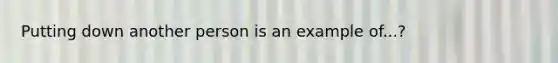 Putting down another person is an example of...?