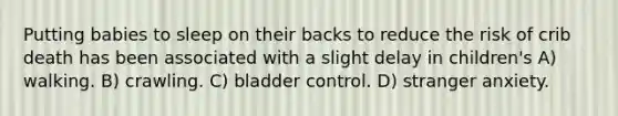 Putting babies to sleep on their backs to reduce the risk of crib death has been associated with a slight delay in children's A) walking. B) crawling. C) bladder control. D) stranger anxiety.