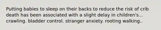 Putting babies to sleep on their backs to reduce the risk of crib death has been associated with a slight delay in children's... crawling. bladder control. stranger anxiety. rooting walking..