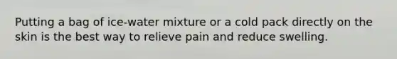 Putting a bag of ice-water mixture or a cold pack directly on the skin is the best way to relieve pain and reduce swelling.