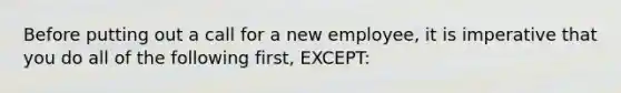 Before putting out a call for a new employee, it is imperative that you do all of the following first, EXCEPT: