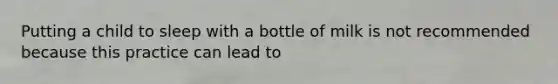 Putting a child to sleep with a bottle of milk is not recommended because this practice can lead to