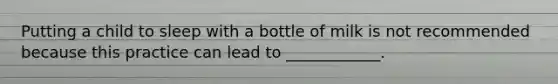 Putting a child to sleep with a bottle of milk is not recommended because this practice can lead to ____________.