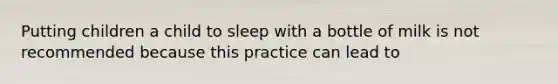 Putting children a child to sleep with a bottle of milk is not recommended because this practice can lead to