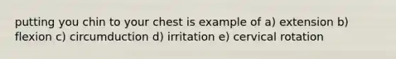 putting you chin to your chest is example of a) extension b) flexion c) circumduction d) irritation e) cervical rotation
