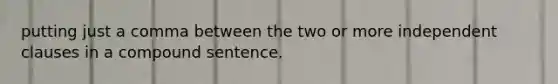 putting just a comma between the two or more independent clauses in a compound sentence.