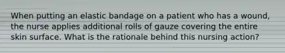 When putting an elastic bandage on a patient who has a wound, the nurse applies additional rolls of gauze covering the entire skin surface. What is the rationale behind this nursing action?