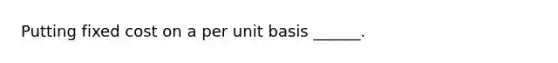 Putting fixed cost on a per unit basis ______.