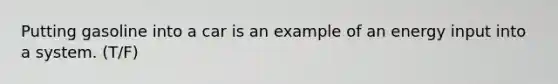 Putting gasoline into a car is an example of an energy input into a system. (T/F)