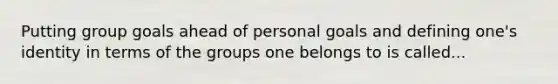 Putting group goals ahead of personal goals and defining one's identity in terms of the groups one belongs to is called...