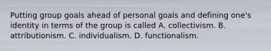 Putting group goals ahead of personal goals and defining one's identity in terms of the group is called A. collectivism. B. attributionism. C. individualism. D. functionalism.