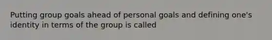 Putting group goals ahead of personal goals and defining one's identity in terms of the group is called