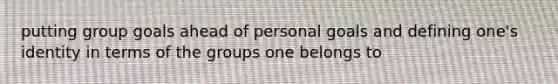 putting group goals ahead of personal goals and defining one's identity in terms of the groups one belongs to