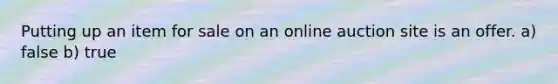 Putting up an item for sale on an online auction site is an offer. a) false b) true