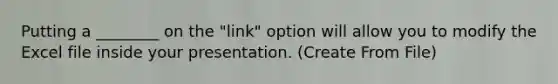 Putting a ________ on the "link" option will allow you to modify the Excel file inside your presentation. (Create From File)