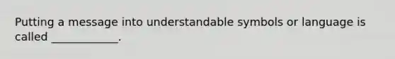 Putting a message into understandable symbols or language is called ____________.