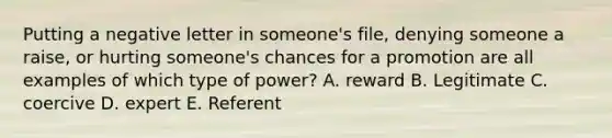 Putting a negative letter in someone's file, denying someone a raise, or hurting someone's chances for a promotion are all examples of which type of power? A. reward B. Legitimate C. coercive D. expert E. Referent