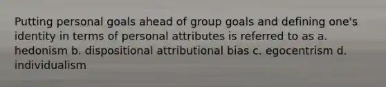 Putting personal goals ahead of group goals and defining one's identity in terms of personal attributes is referred to as a. hedonism b. dispositional attributional bias c. egocentrism d. individualism