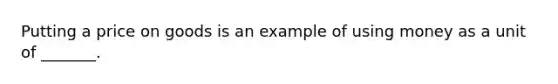 Putting a price on goods is an example of using money as a unit of _______.