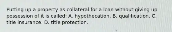 Putting up a property as collateral for a loan without giving up possession of it is called: A. hypothecation. B. qualification. C. title insurance. D. title protection.