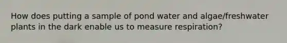 How does putting a sample of pond water and algae/freshwater plants in the dark enable us to measure respiration?