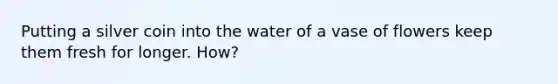 Putting a silver coin into the water of a vase of flowers keep them fresh for longer. How?