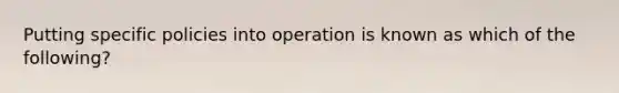 Putting specific policies into operation is known as which of the following?