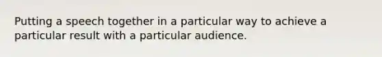 Putting a speech together in a particular way to achieve a particular result with a particular audience.