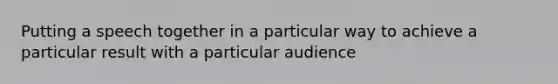 Putting a speech together in a particular way to achieve a particular result with a particular audience