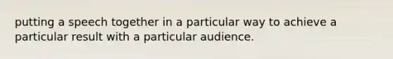 putting a speech together in a particular way to achieve a particular result with a particular audience.