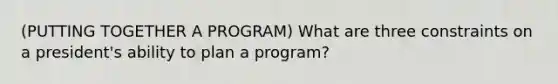 (PUTTING TOGETHER A PROGRAM) What are three constraints on a president's ability to plan a program?