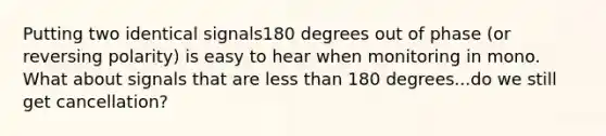 Putting two identical signals180 degrees out of phase (or reversing polarity) is easy to hear when monitoring in mono. What about signals that are less than 180 degrees...do we still get cancellation?