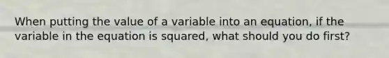 When putting the value of a variable into an equation, if the variable in the equation is squared, what should you do first?