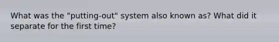 What was the "putting-out" system also known as? What did it separate for the first time?