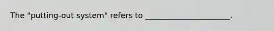 The "putting-out system" refers to ______________________.