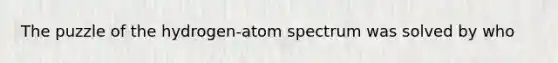 The puzzle of the hydrogen-atom spectrum was solved by who