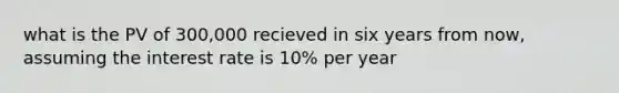 what is the PV of 300,000 recieved in six years from now, assuming the interest rate is 10% per year