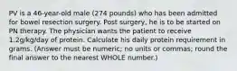 PV is a 46-year-old male (274 pounds) who has been admitted for bowel resection surgery. Post surgery, he is to be started on PN therapy. The physician wants the patient to receive 1.2g/kg/day of protein. Calculate his daily protein requirement in grams. (Answer must be numeric; no units or commas; round the final answer to the nearest WHOLE number.)