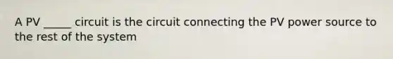 A PV _____ circuit is the circuit connecting the PV power source to the rest of the system