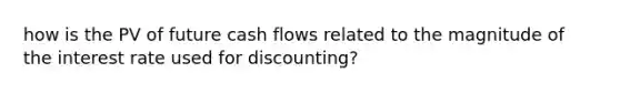 how is the PV of future cash flows related to the magnitude of the interest rate used for discounting?