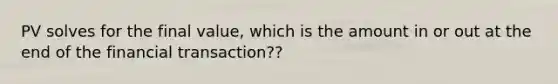 PV solves for the final value, which is the amount in or out at the end of the financial transaction??