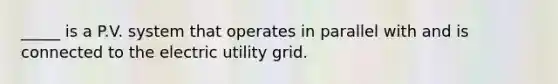 _____ is a P.V. system that operates in parallel with and is connected to the electric utility grid.