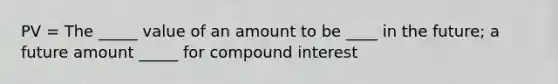 PV = The _____ value of an amount to be ____ in the future; a future amount _____ for compound interest